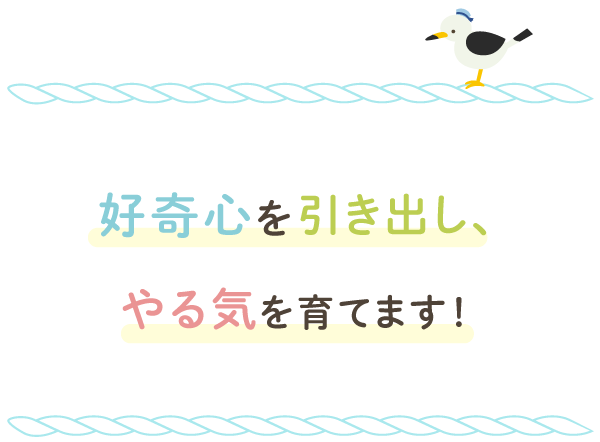 好奇心を引き出し、やる気を育てます！