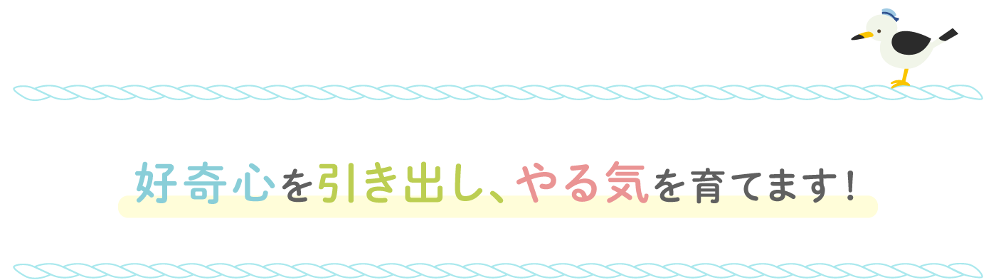 好奇心を引き出し、やる気を育てます！
